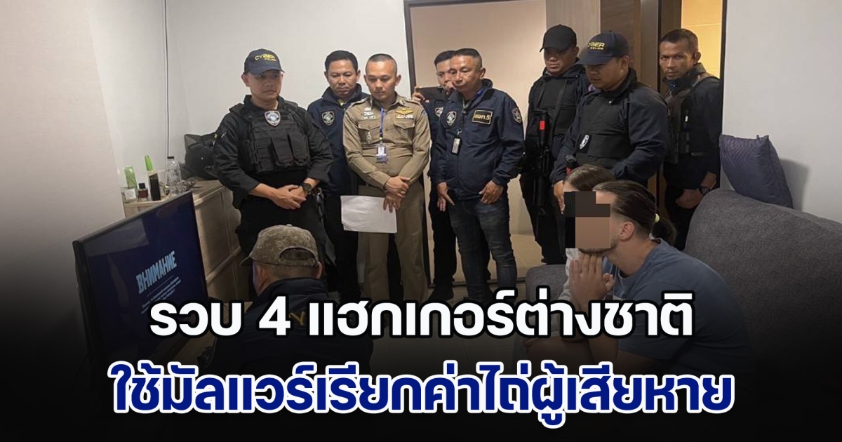 กวาดล้างอาชญากรข้ามโลก รวบ 4 แฮกเกอร์ต่างชาติ ใช้มัลแวร์เรียกค่าไถ่ ผู้เสียหายกว่า 1,000 ราย สูญเงินกว่า 560 ล้านบาท