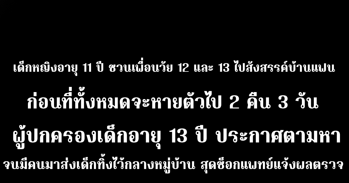 เด็กหญิงอายุ 11 ปี ชวนเพื่อนวัย 12 และ 13 ไปสังสรรค์บ้านแฟน ก่อนที่ทั้งหมดจะหายตัวไป 2 คืน 3 วัน ผู้ปกครองเด็กอายุ 13 ปี ประกาศตามหา จนมีคนมาส่งเด็กทิ้งไว้กลางหมู่บ้าน สุดช็อกแพทย์แจ้งผลตรวจ